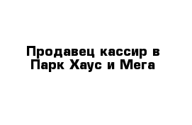 Продавец-кассир в Парк Хаус и Мега